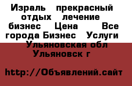 Израль - прекрасный  отдых - лечение - бизнес  › Цена ­ 1 - Все города Бизнес » Услуги   . Ульяновская обл.,Ульяновск г.